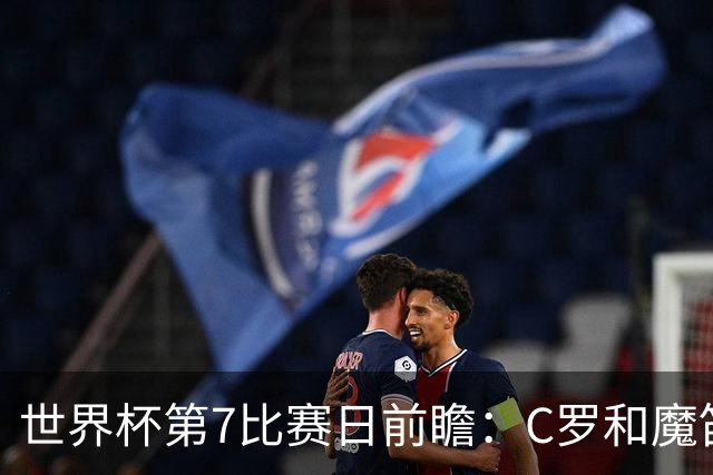 世界杯第7比赛日前瞻：C罗和魔笛谁能开门红，凯恩开局最高难度