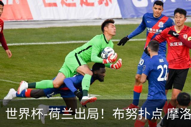 世界杯-荷兰出局！布努扑点 摩洛哥点球战总分4-3进16强