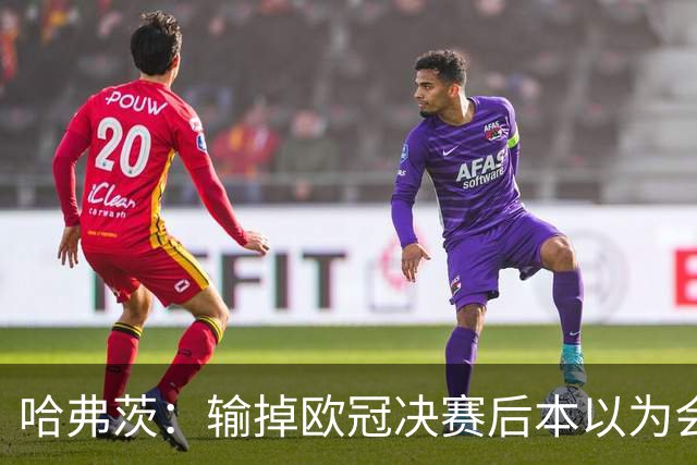 哈弗茨：输掉欧冠决赛后本以为会取消游行 补水暂停断节奏很烦