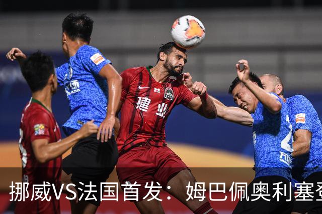 挪威VS法国首发：姆巴佩奥利塞登贝莱联袂 哈兰德替补
