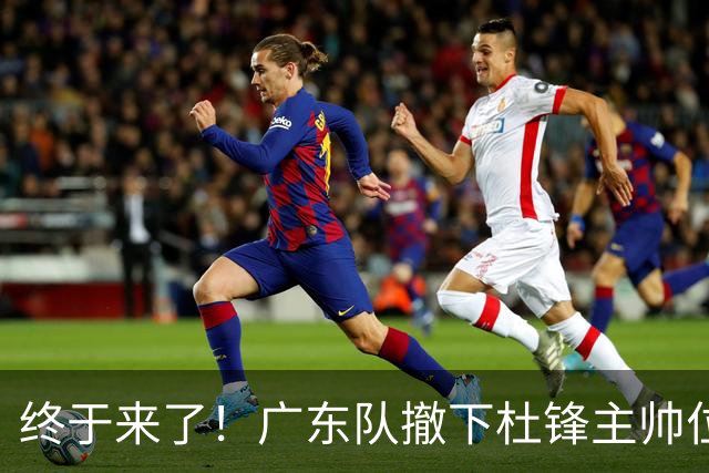 终于来了！广东队撤下杜锋主帅位置，新主教练正式曝光！